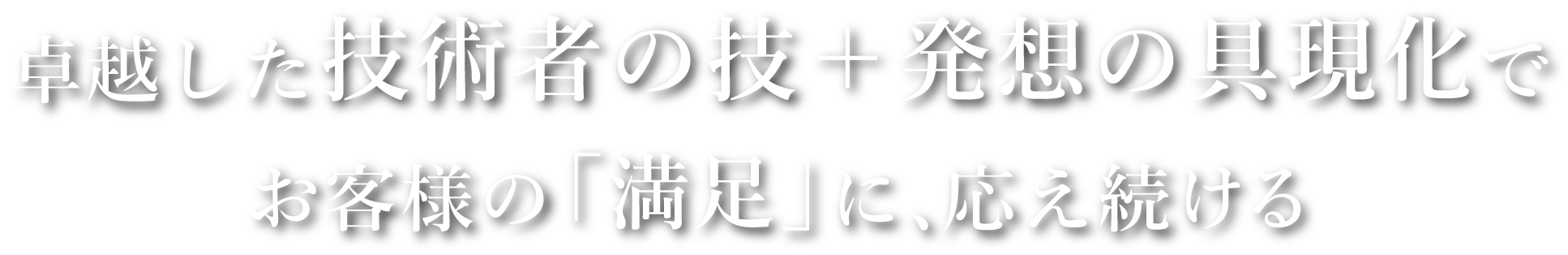卓越した技術者の技＋発想の具現化でお客様の「満足」に、応え続ける